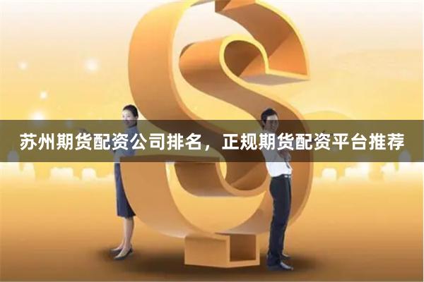 苏州期货配资公司排名，正规期货配资平台推荐
