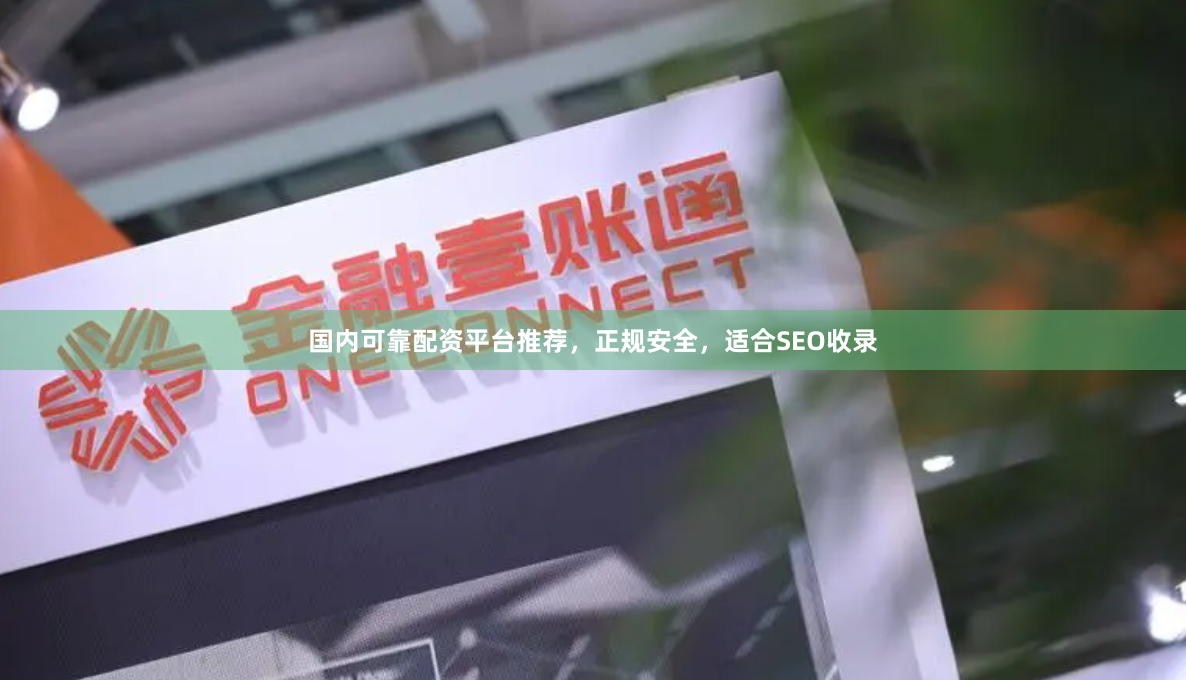 国内可靠配资平台推荐，正规安全，适合SEO收录