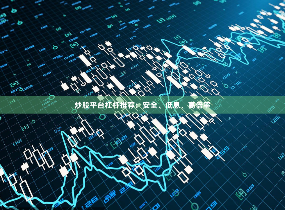 炒股平台杠杆推荐：安全、低息、高倍率