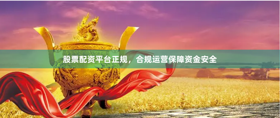 股票配资平台正规，合规运营保障资金安全